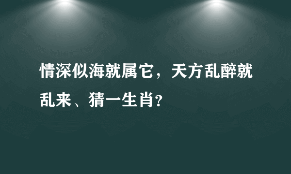 情深似海就属它，天方乱醉就乱来、猜一生肖？