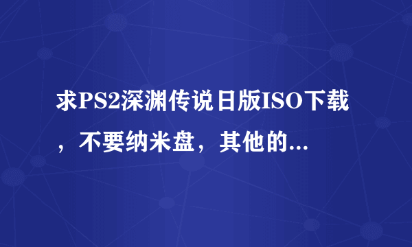 求PS2深渊传说日版ISO下载，不要纳米盘，其他的都可以。下载后绝对加分！！拜托了！！！