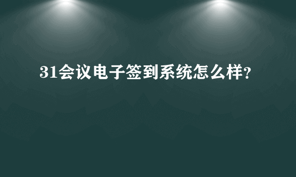 31会议电子签到系统怎么样？