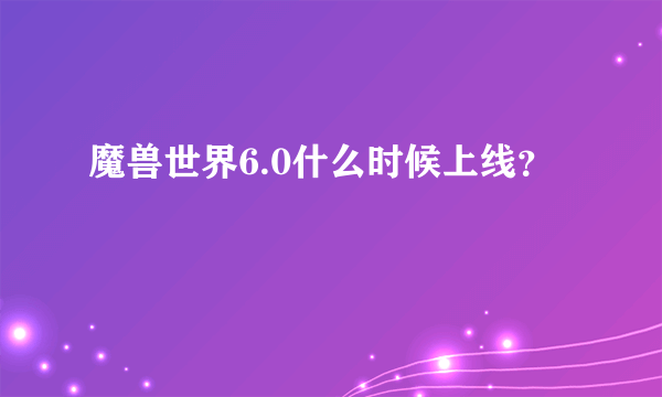 魔兽世界6.0什么时候上线？