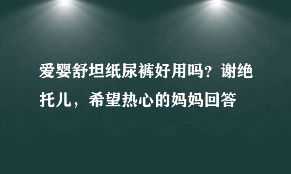 爱婴舒坦纸尿裤好用吗？谢绝托儿，希望热心的妈妈回答