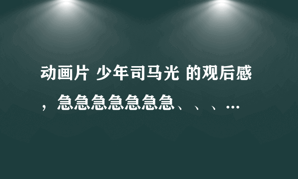 动画片 少年司马光 的观后感，急急急急急急急、、、、、、、、