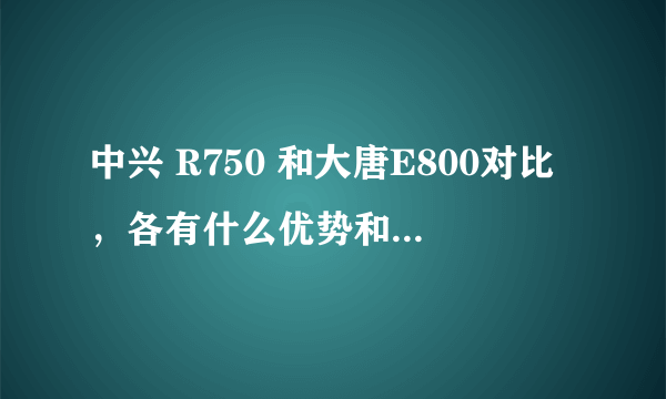 中兴 R750 和大唐E800对比，各有什么优势和缺点（请详细说明）。