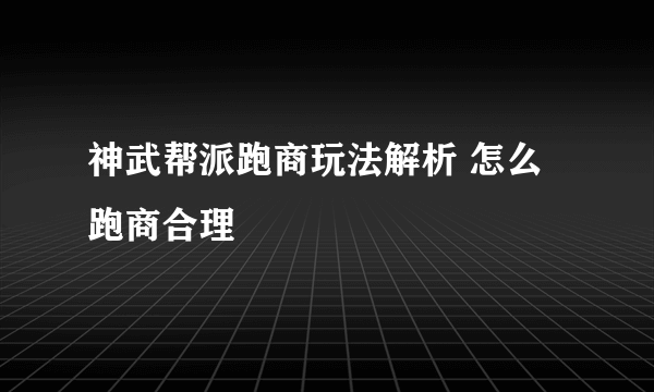 神武帮派跑商玩法解析 怎么跑商合理