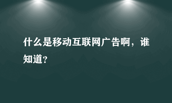 什么是移动互联网广告啊，谁知道？