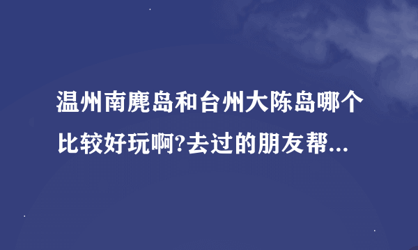 温州南麂岛和台州大陈岛哪个比较好玩啊?去过的朋友帮忙给点意见呀？谢过~