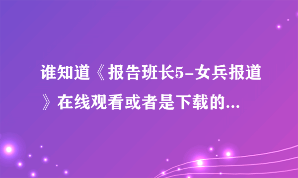 谁知道《报告班长5-女兵报道》在线观看或者是下载的地址啊？