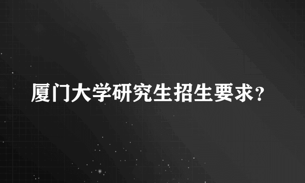 厦门大学研究生招生要求？