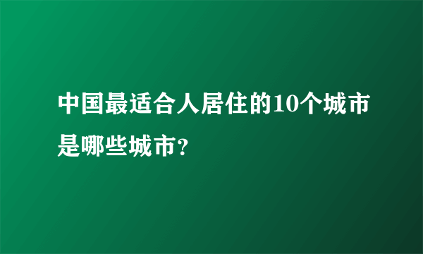 中国最适合人居住的10个城市是哪些城市？