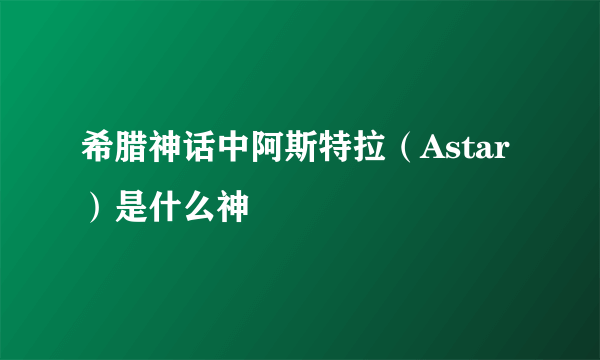 希腊神话中阿斯特拉（Astar）是什么神