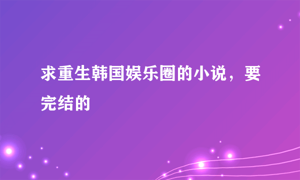 求重生韩国娱乐圈的小说，要完结的