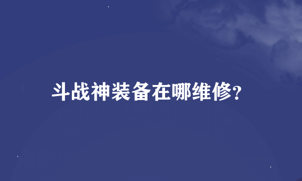 斗战神装备在哪维修？