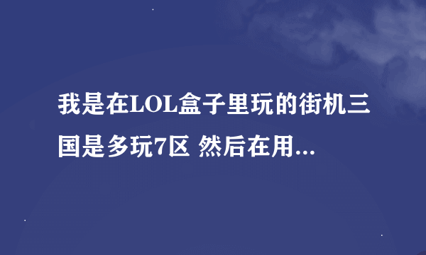 我是在LOL盒子里玩的街机三国是多玩7区 然后在用网页任何一个街机三国官网都找不到我这个服务器 为什么？