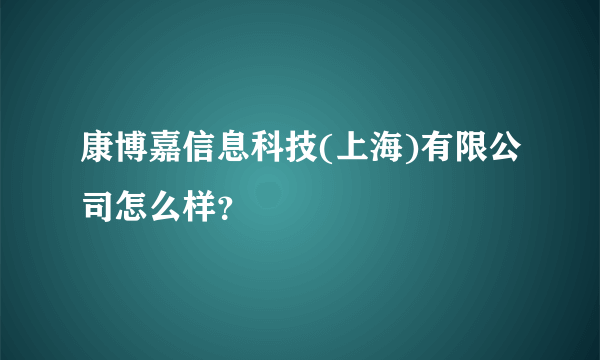 康博嘉信息科技(上海)有限公司怎么样？