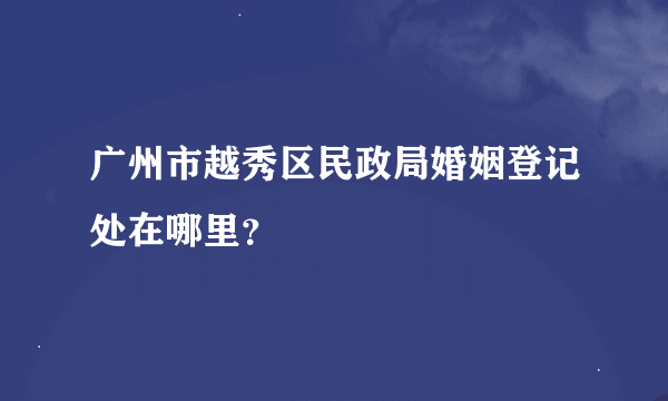 广州市越秀区民政局婚姻登记处在哪里？