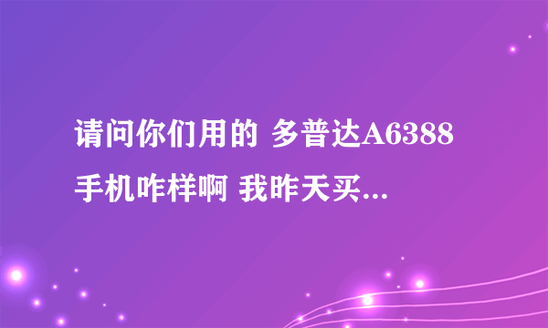 请问你们用的 多普达A6388手机咋样啊 我昨天买的机怎么发现屏幕有好多坏点啊 8 9个小光点。