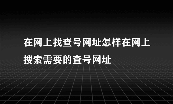 在网上找查号网址怎样在网上搜索需要的查号网址