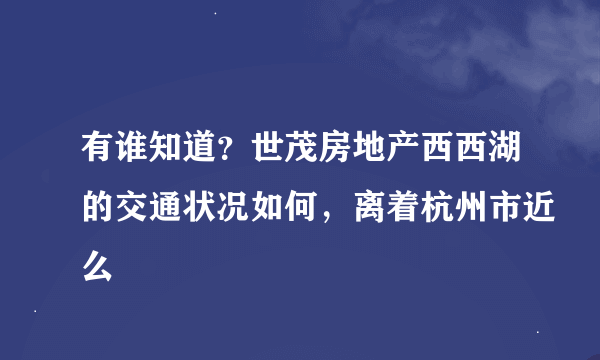 有谁知道？世茂房地产西西湖的交通状况如何，离着杭州市近么