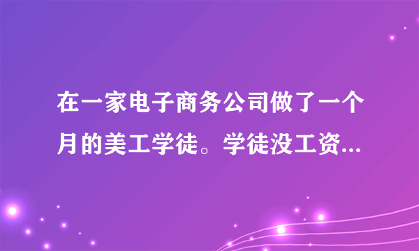 在一家电子商务公司做了一个月的美工学徒。学徒没工资我家里条件不好不好意思老是想爸妈要钱，就去跟老板