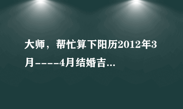 大师，帮忙算下阳历2012年3月----4月结婚吉日：阴历男1982年9月9日戌时，女1986年1月24日午时！