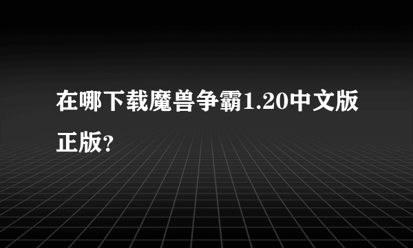 在哪下载魔兽争霸1.20中文版正版？