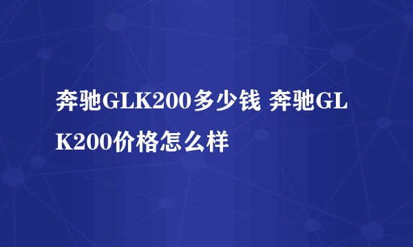 奔驰GLK200多少钱 奔驰GLK200价格怎么样