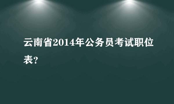 云南省2014年公务员考试职位表？