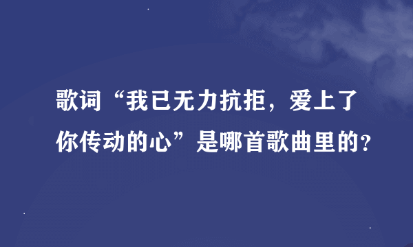 歌词“我已无力抗拒，爱上了你传动的心”是哪首歌曲里的？