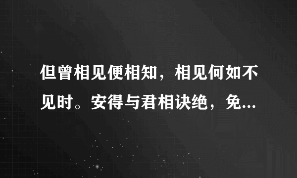 但曾相见便相知，相见何如不见时。安得与君相诀绝，免教生死作相思。什么意思？