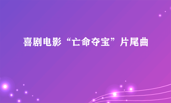 喜剧电影“亡命夺宝”片尾曲