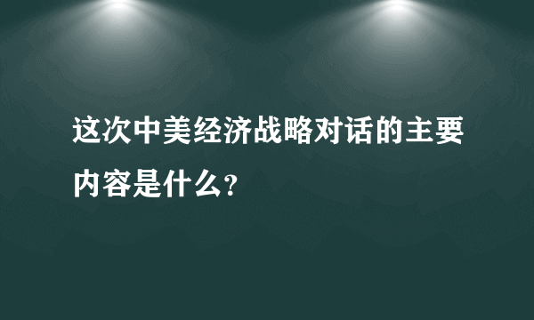 这次中美经济战略对话的主要内容是什么？