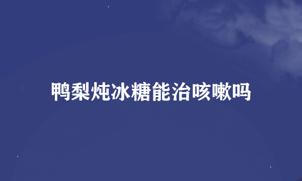 鸭梨炖冰糖能治咳嗽吗