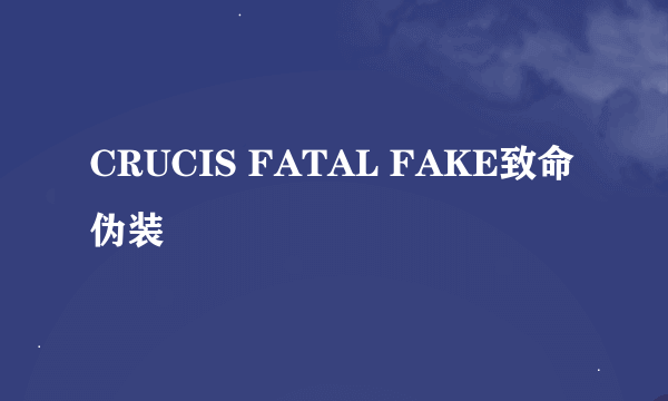 CRUCIS FATAL FAKE致命伪装