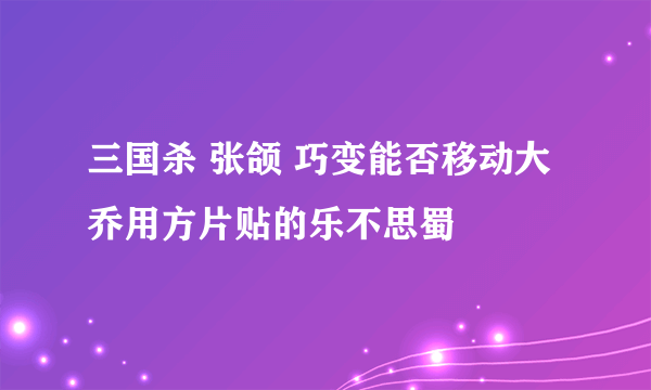 三国杀 张颌 巧变能否移动大乔用方片贴的乐不思蜀