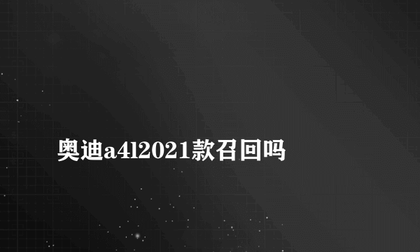 
奥迪a4l2021款召回吗

