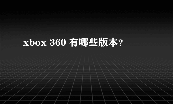 xbox 360 有哪些版本？