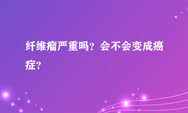 纤维瘤严重吗？会不会变成癌症？