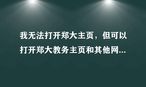 我无法打开郑大主页，但可以打开郑大教务主页和其他网页。请问是什么原因，别人可以上校园网主页。