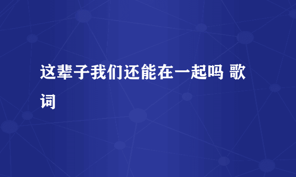 这辈子我们还能在一起吗 歌词