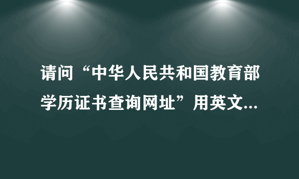 请问“中华人民共和国教育部学历证书查询网址”用英文怎么翻译？