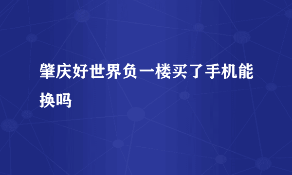 肇庆好世界负一楼买了手机能换吗