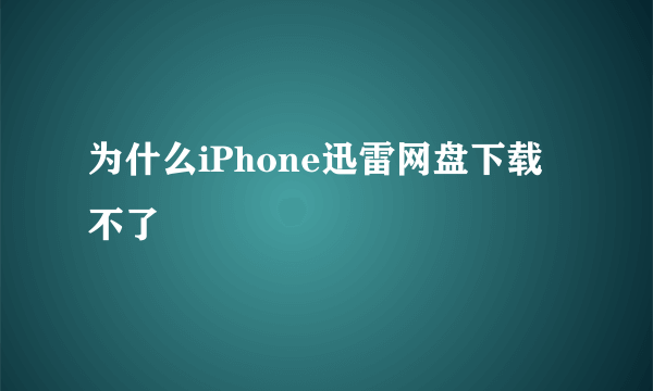 为什么iPhone迅雷网盘下载不了