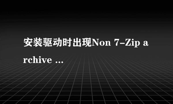 安装驱动时出现Non 7-Zip archive 悬赏分：10 - 解决时间：2010-6-26 16:15 我用驱动精灵安装NVIDIA显卡驱