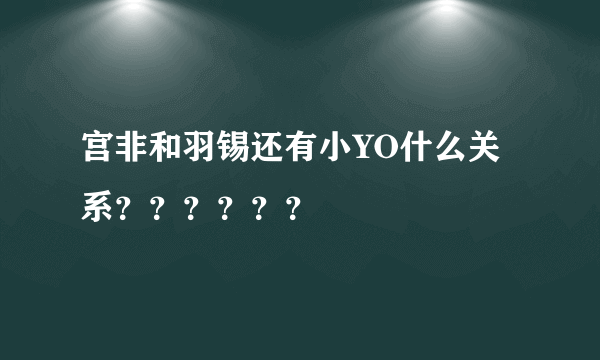 宫非和羽锡还有小YO什么关系？？？？？？