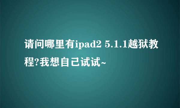 请问哪里有ipad2 5.1.1越狱教程?我想自己试试~