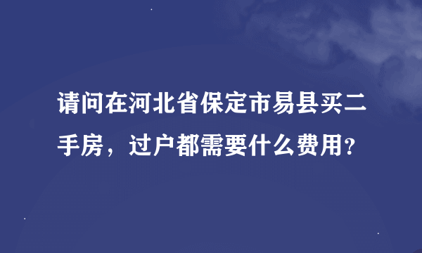 请问在河北省保定市易县买二手房，过户都需要什么费用？