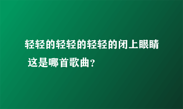 轻轻的轻轻的轻轻的闭上眼睛 这是哪首歌曲？