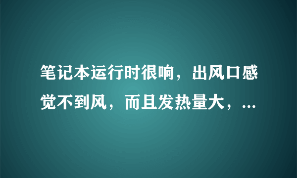 笔记本运行时很响，出风口感觉不到风，而且发热量大，请问是什么原因，要怎么解决？