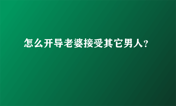 怎么开导老婆接受其它男人？