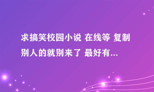 求搞笑校园小说 在线等 复制别人的就别来了 最好有下载TXT的网址 满意加分